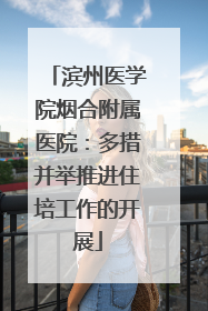 滨州医学院烟合附属医院：多措并举推进住培工作的开展