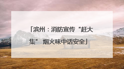 滨州：消防宣传“赶大集” 烟火味中话安全