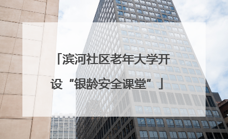 滨河社区老年大学开设“银龄安全课堂”
