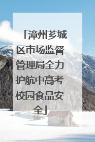漳州芗城区市场监督管理局全力护航中高考校园食品安全