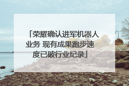 荣耀确认进军机器人业务 现有成果跑步速度已破行业纪录