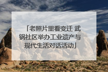 老照片里看变迁 武锅社区举办工业遗产与现代生活对话活动