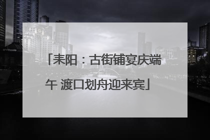 耒阳：古街铺宴庆端午 渡口划舟迎来宾
