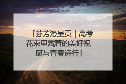 芬芳漫呈贡｜高考花束里藏着的美好祝愿与青春诗行