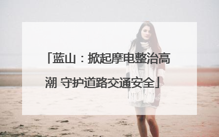 蓝山：掀起摩电整治高潮 守护道路交通安全