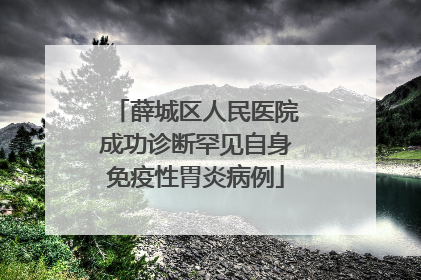 薛城区人民医院成功诊断罕见自身免疫性胃炎病例