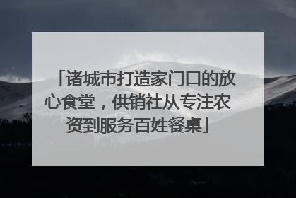 诸城市打造家门口的放心食堂，供销社从专注农资到服务百姓餐桌
