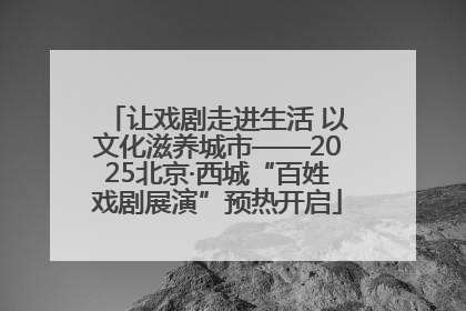 让戏剧走进生活 以文化滋养城市——2025北京·西城“百姓戏剧展演”预热开启