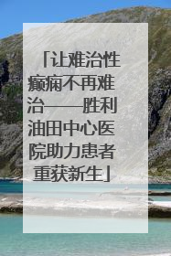 让难治性癫痫不再难治——胜利油田中心医院助力患者重获新生