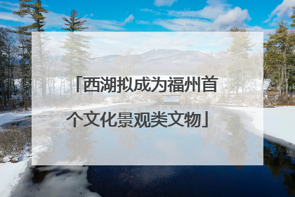西湖拟成为福州首个文化景观类文物