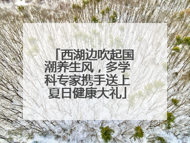 西湖边吹起国潮养生风，多学科专家携手送上夏日健康大礼