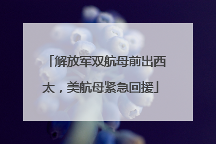 解放军双航母前出西太，美航母紧急回援