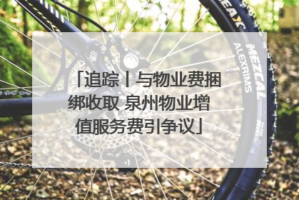 追踪丨与物业费捆绑收取 泉州物业增值服务费引争议