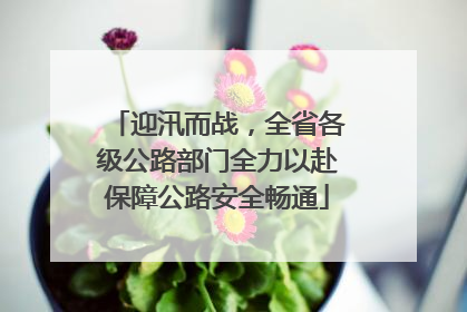迎汛而战，全省各级公路部门全力以赴保障公路安全畅通