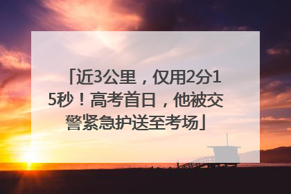 近3公里，仅用2分15秒！高考首日，他被交警紧急护送至考场