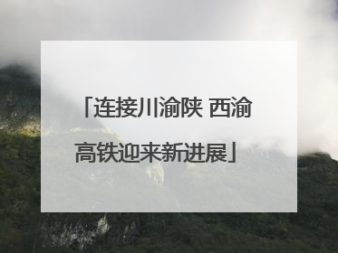 连接川渝陕 西渝高铁迎来新进展