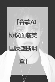 谷歌AI协议面临美国反垄断调查
