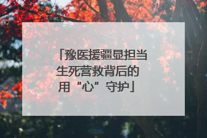 豫医援疆显担当 生死营救背后的用“心”守护