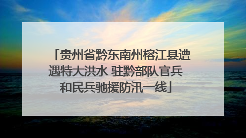 贵州省黔东南州榕江县遭遇特大洪水 驻黔部队官兵和民兵驰援防汛一线