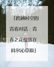 跨越时空的青春对话：青春之花绽放在科尔沁草原