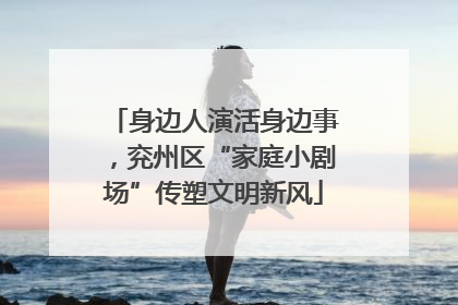 身边人演活身边事，兖州区“家庭小剧场”传塑文明新风