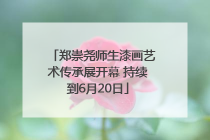 郑崇尧师生漆画艺术传承展开幕 持续到6月20日