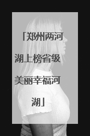 郑州两河湖上榜省级美丽幸福河湖
