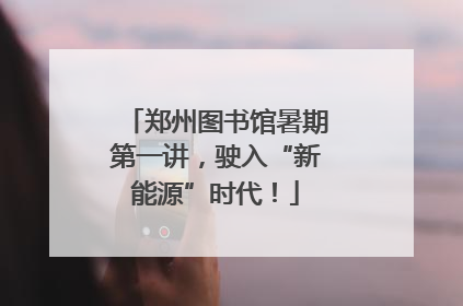 郑州图书馆暑期第一讲，驶入“新能源”时代！
