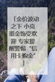 金价波动之下 小克重金饰受欢迎 专家提醒警惕“信用卡购金”
