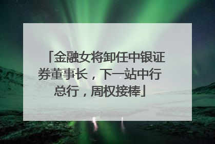 金融女将卸任中银证券董事长，下一站中行总行，周权接棒