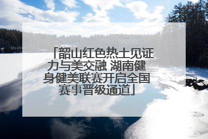 韶山红色热土见证力与美交融 湖南健身健美联赛开启全国赛事晋级通道