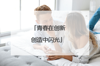 青春在创新创造中闪光
