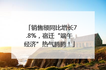 销售额同比增长7.8%，宿迁“端午经济”热气腾腾！