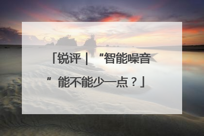 锐评｜“智能噪音”能不能少一点？