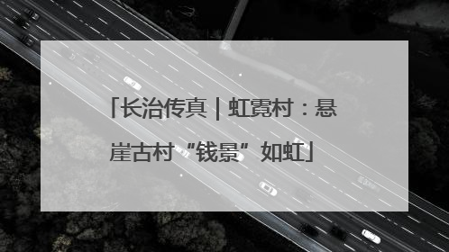 长治传真｜虹霓村：悬崖古村“钱景”如虹