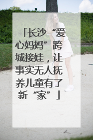 长沙“爱心妈妈”跨城接娃，让事实无人抚养儿童有了新“家”