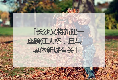 长沙又将新建一座跨江大桥，且与奥体新城有关