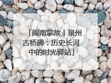 闽南掌故丨泉州古桥碑：历史长河中的时光驿站