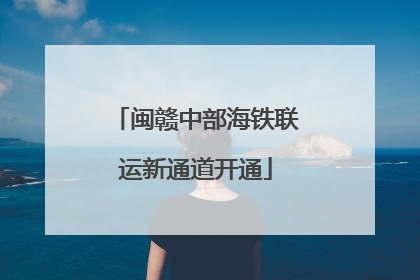 闽赣中部海铁联运新通道开通