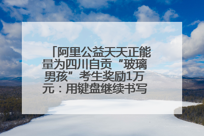 阿里公益天天正能量为四川自贡“玻璃男孩”考生奖励1万元：用键盘继续书写不设限的人生