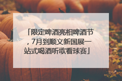 限定啤酒亮相啤酒节，7月到顺义新国展一站式喝酒听歌看球赛