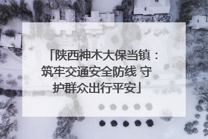 陕西神木大保当镇：筑牢交通安全防线 守护群众出行平安
