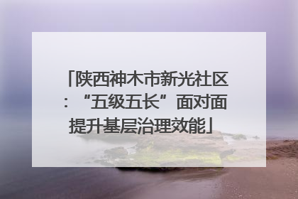 陕西神木市新光社区：“五级五长”面对面 提升基层治理效能