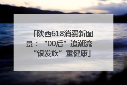 陕西618消费新图景：“00后”追潮流 “银发族”重健康