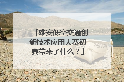 雄安低空交通创新技术应用大赛初赛带来了什么？