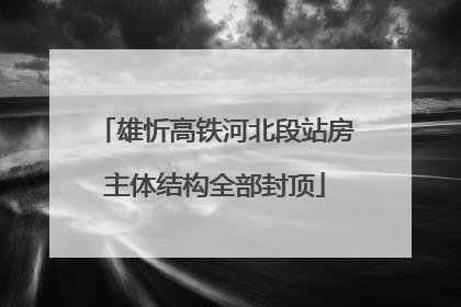 雄忻高铁河北段站房主体结构全部封顶