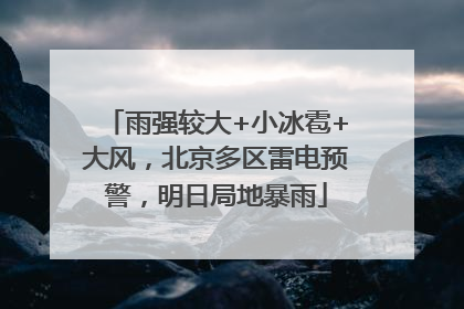 雨强较大+小冰雹+大风，北京多区雷电预警，明日局地暴雨