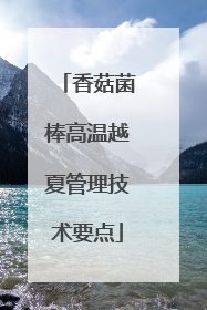 香菇菌棒高温越夏管理技术要点