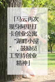 马云再次现身阿里打卡创业公寓“湖畔小屋”，鼓励员工坚持创业精神