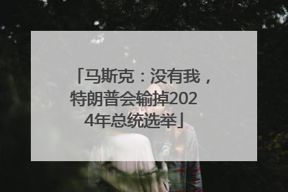 马斯克：没有我，特朗普会输掉2024年总统选举
